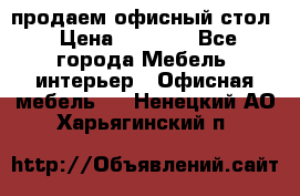 продаем офисный стол › Цена ­ 3 600 - Все города Мебель, интерьер » Офисная мебель   . Ненецкий АО,Харьягинский п.